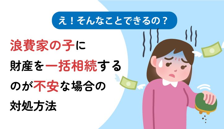 浪費家の子に財産を一括相続するのが不安な場合の対処方法