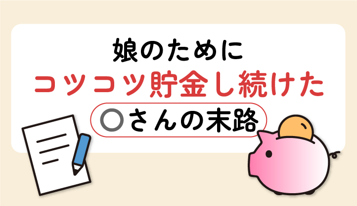 娘のためにコツコツ貯金し続けたOさんの末路