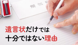 遺言状だけでは十分ではない理由